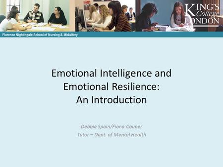 Emotional Intelligence and Emotional Resilience: An Introduction Debbie Spain/Fiona Couper Tutor – Dept. of Mental Health Florence Nightingale School of.