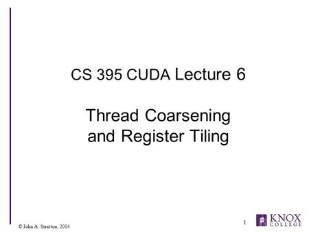 © John A. Stratton, 2014 CS 395 CUDA Lecture 6 Thread Coarsening and Register Tiling 1.