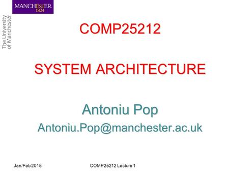 COMP25212 SYSTEM ARCHITECTURE Antoniu Pop Jan/Feb 2015COMP25212 Lecture 1.