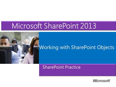 Microsoft ® Official Course Working with SharePoint Objects Microsoft SharePoint 2013 SharePoint Practice.