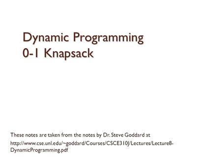 Dynamic Programming 0-1 Knapsack These notes are taken from the notes by Dr. Steve Goddard at
