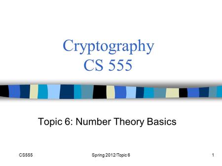 CS555Spring 2012/Topic 61 Cryptography CS 555 Topic 6: Number Theory Basics.