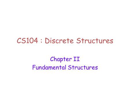 CS104 : Discrete Structures Chapter II Fundamental Structures.