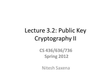 Lecture 3.2: Public Key Cryptography II CS 436/636/736 Spring 2012 Nitesh Saxena.