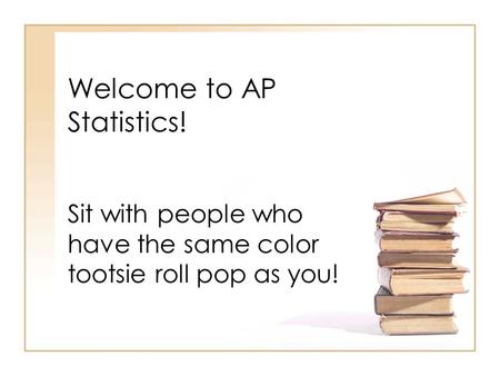 Welcome to AP Statistics! Sit with people who have the same color tootsie roll pop as you!