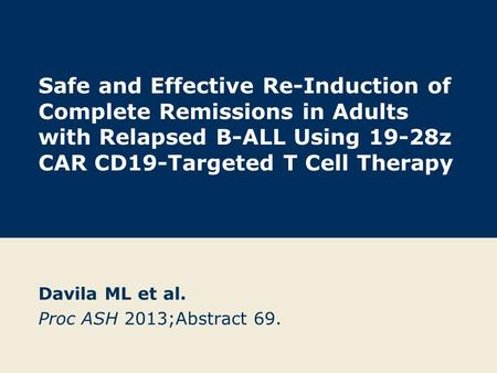 Safe and Effective Re-Induction of Complete Remissions in Adults with Relapsed B-ALL Using 19-28z CAR CD19-Targeted T Cell Therapy Davila ML et al. Proc.