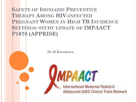 S AFETY OF I SONIAZID P REVENTIVE T HERAPY A MONG HIV- INFECTED P REGNANT W OMEN IN H IGH TB I NCIDENCE S ETTINGS : STUDY UPDATE OF IMPAACT P1078 (APPRISE)
