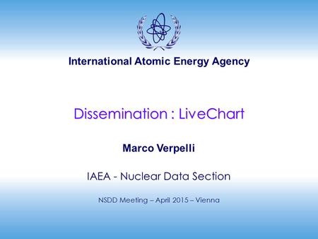 International Atomic Energy Agency Dissemination : LiveChart Marco Verpelli IAEA - Nuclear Data Section NSDD Meeting – April 2015 – Vienna.