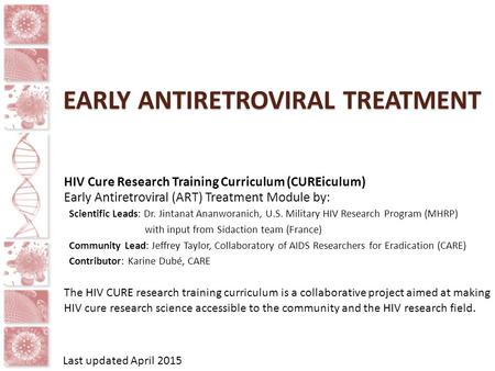 EARLY ANTIRETROVIRAL TREATMENT HIV Cure Research Training Curriculum (CUREiculum) Early Antiretroviral (ART) Treatment Module by: Scientific Leads: Dr.