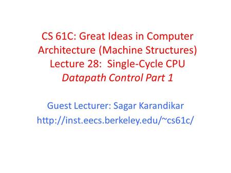 CS 61C: Great Ideas in Computer Architecture (Machine Structures) Lecture 28: Single-Cycle CPU Datapath Control Part 1 Guest Lecturer: Sagar Karandikar.