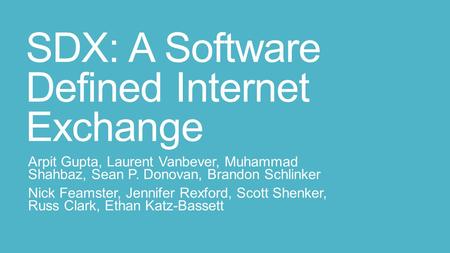 SDX: A Software Defined Internet Exchange Arpit Gupta, Laurent Vanbever, Muhammad Shahbaz, Sean P. Donovan, Brandon Schlinker Nick Feamster, Jennifer Rexford,