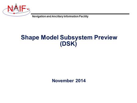 Navigation and Ancillary Information Facility NIF Shape Model Subsystem Preview (DSK) November 2014.