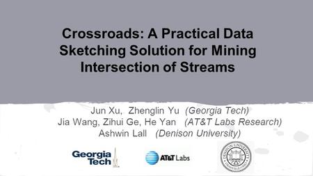 Crossroads: A Practical Data Sketching Solution for Mining Intersection of Streams Jun Xu, Zhenglin Yu (Georgia Tech) Jia Wang, Zihui Ge, He Yan (AT&T.