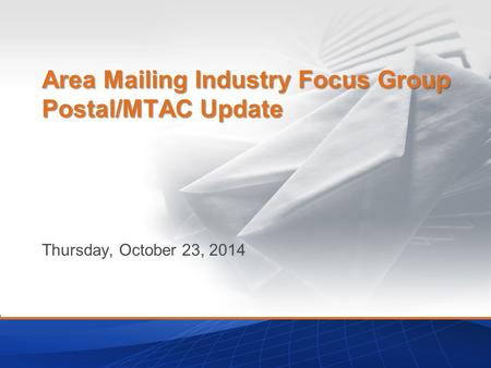 Thursday, October 23, 2014 Area Mailing Industry Focus Group Postal/MTAC Update.