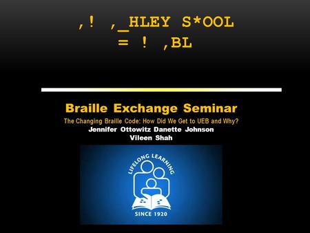 ,!,_HLEY S*OOL = !,BL Braille Exchange Seminar The Changing Braille Code: How Did We Get to UEB and Why? Jennifer Ottowitz Danette Johnson Vileen Shah.