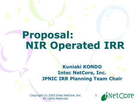 Copyright (c) 2003 Intec NetCore, Inc. All rights Reserved. 1 Proposal: NIR Operated IRR Kuniaki KONDO Intec NetCore, Inc. JPNIC IRR Planning Team Chair.