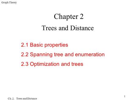 Graph Theory Ch. 2. Trees and Distance 1 Chapter 2 Trees and Distance 2.1 Basic properties 2.2 Spanning tree and enumeration 2.3 Optimization and trees.
