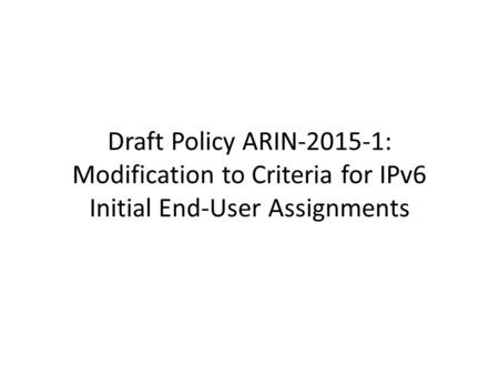 Draft Policy ARIN-2015-1: Modification to Criteria for IPv6 Initial End-User Assignments.