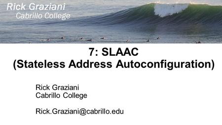 7: SLAAC (Stateless Address Autoconfiguration) Rick Graziani Cabrillo College