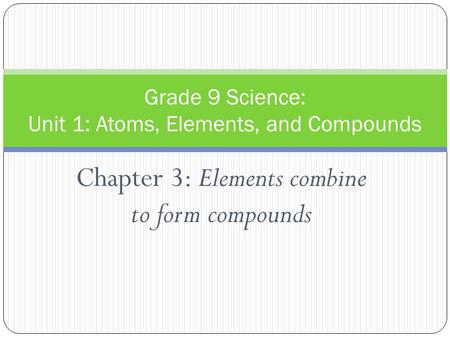 Chapter 3: Elements combine to form compounds Grade 9 Science: Unit 1: Atoms, Elements, and Compounds.