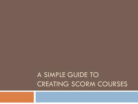 A SIMPLE GUIDE TO CREATING SCORM COURSES. Objectives  Overview of SCORM  Requirements of SCORM courses  Use cases for SCORM courses  Technical aspects.