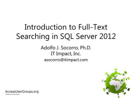 Introduction to Full-Text Searching in SQL Server 2012 Adolfo J. Socorro, Ph.D. IT Impact, Inc.