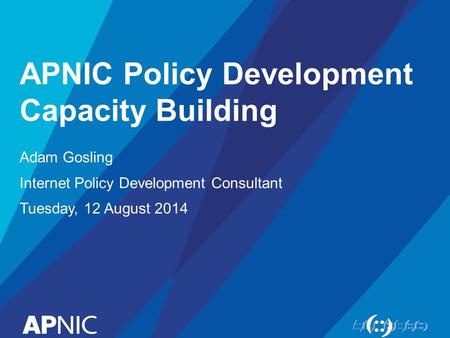 APNIC Policy Development Capacity Building Adam Gosling Internet Policy Development Consultant Tuesday, 12 August 2014.