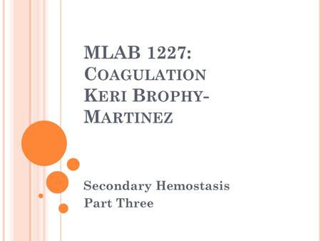 MLAB 1227: C OAGULATION K ERI B ROPHY - M ARTINEZ Secondary Hemostasis Part Three.