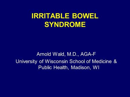 IRRITABLE BOWEL SYNDROME Arnold Wald, M.D., AGA-F University of Wisconsin School of Medicine & Public Health, Madison, WI.