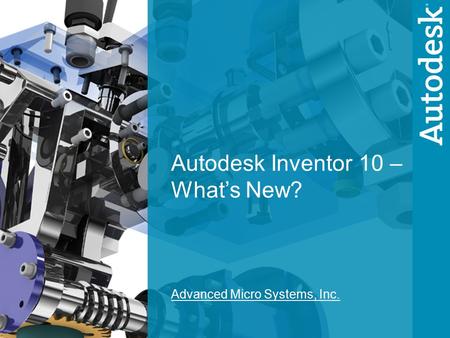 1 Autodesk Inventor 10 – What’s New? Advanced Micro Systems, Inc.