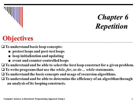 Computer Science: A Structured Programming Approach Using C1 Objectives ❏ To understand basic loop concepts: ■ pretest loops and post-test loops ■ loop.