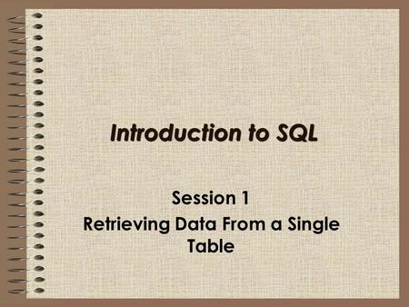 Introduction to SQL Session 1 Retrieving Data From a Single Table.