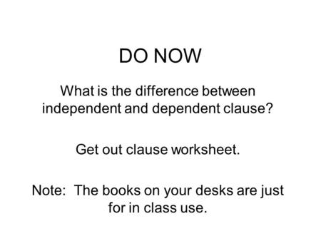 DO NOW What is the difference between independent and dependent clause? Get out clause worksheet. Note: The books on your desks are just for in class use.