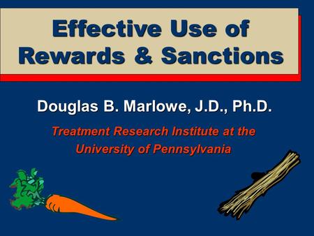 Douglas B. Marlowe, J.D., Ph.D. Treatment Research Institute at the University of Pennsylvania Effective Use of Rewards & Sanctions.