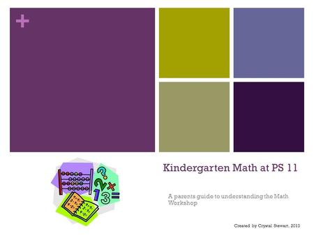 + Kindergarten Math at PS 11 A parents guide to understanding the Math Workshop Created by Crystal Stewart, 2013.