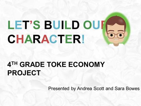 LET’S BUILD OUR CHARACTER! 4 TH GRADE TOKE ECONOMY PROJECT Presented by Andrea Scott and Sara Bowes.