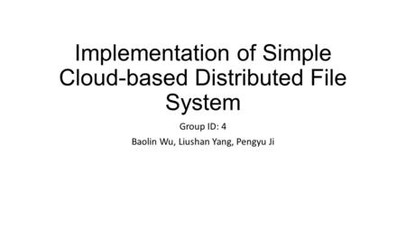 Implementation of Simple Cloud-based Distributed File System Group ID: 4 Baolin Wu, Liushan Yang, Pengyu Ji.