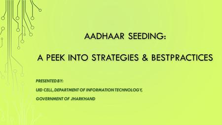 Aadhaar SEEDING: A PEEK INTO STRATEGIES & BESTPRACTICES