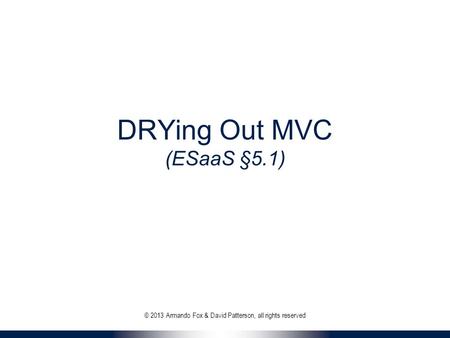 DRYing Out MVC (ESaaS §5.1) © 2013 Armando Fox & David Patterson, all rights reserved.