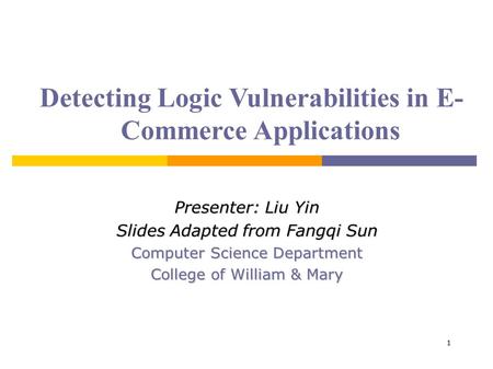 1 Detecting Logic Vulnerabilities in E- Commerce Applications Presenter: Liu Yin Slides Adapted from Fangqi Sun Computer Science Department College of.