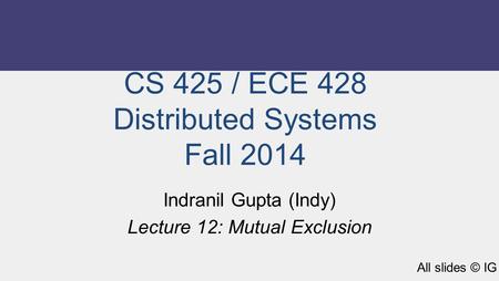 CS 425 / ECE 428 Distributed Systems Fall 2014 Indranil Gupta (Indy) Lecture 12: Mutual Exclusion All slides © IG.