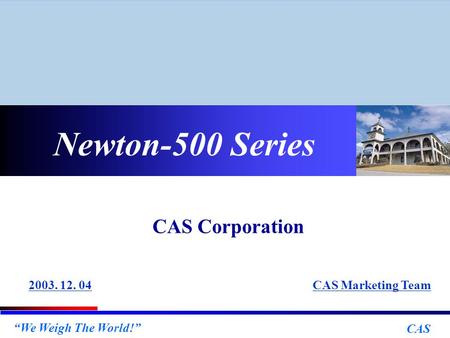 “We Weigh The World!” CAS Newton-500 Series CAS Marketing Team2003. 12. 04 CAS Corporation.