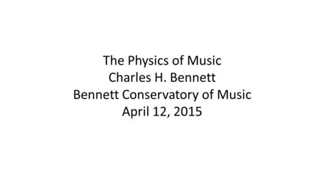 The Physics of Music Charles H. Bennett Bennett Conservatory of Music April 12, 2015.