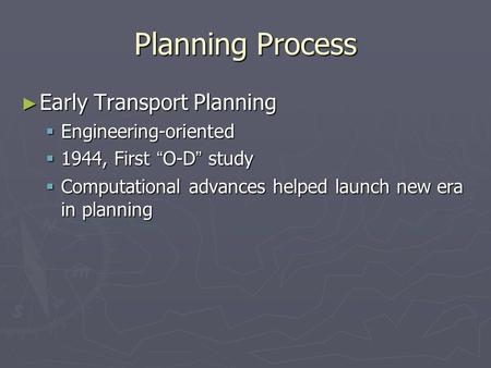 Planning Process ► Early Transport Planning  Engineering-oriented  1944, First “ O-D ” study  Computational advances helped launch new era in planning.