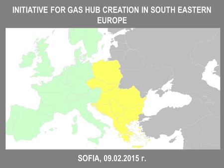 INITIATIVE FOR GAS HUB CREATION IN SOUTH EASTERN EUROPE SOFIA, 09.02.2015 г.