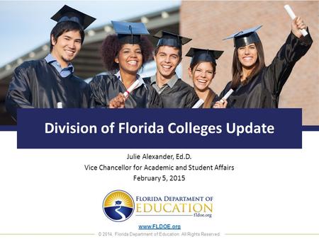 Www.FLDOE.org © 2014, Florida Department of Education. All Rights Reserved. Division of Florida Colleges Update Julie Alexander, Ed.D. Vice Chancellor.