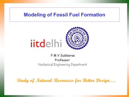 Modeling of Fossil Fuel Formation P M V Subbarao Professor Mechanical Engineering Department Study of Natural Resources for Better Design….