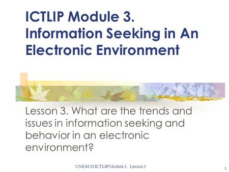 UNESCO ICTLIP Module 3. Lesson 3 1 ICTLIP Module 3. Information Seeking in An Electronic Environment Lesson 3. What are the trends and issues in information.