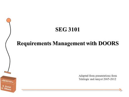 «SEG3101» S. Somé U. Ottawa SEG 3101 Requirements Management with DOORS Adapted from presentations from Telelogic and Amyot 2005-2012.