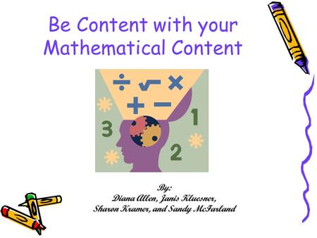 Be Content with your Mathematical Content By: Diana Allen, Janis Kluesner, Sharon Kramer, and Sandy McFarland.